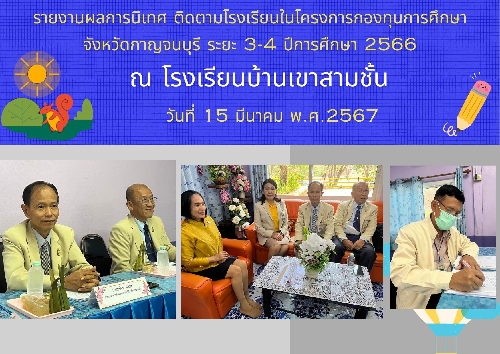 เมื่อวันที่ 15 มีนาคม 2567 นายอนันต์ กัลปะ หัวหน้า อสส.กาญจนบุรี พร้อมด้วย คณะนิเทศ ติดตาม ฯ ลงพื้นที่ โรงเรียนในโครงการกองทุนการศึกษาจังหวัดกาญจนบุรี จำนวน 3 โรงเรียน (ข้อมูลโรงเรียนบ้านเขาสามชั้น)